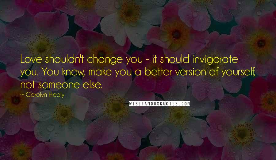 Carolyn Healy Quotes: Love shouldn't change you - it should invigorate you. You know, make you a better version of yourself, not someone else.