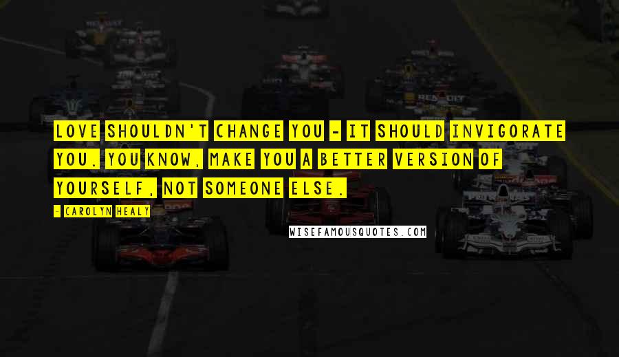 Carolyn Healy Quotes: Love shouldn't change you - it should invigorate you. You know, make you a better version of yourself, not someone else.
