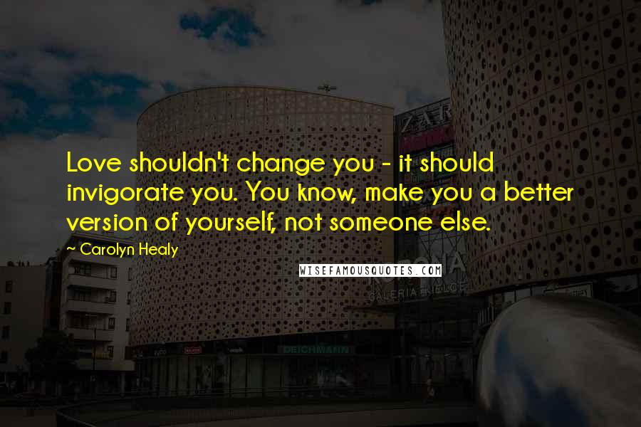 Carolyn Healy Quotes: Love shouldn't change you - it should invigorate you. You know, make you a better version of yourself, not someone else.