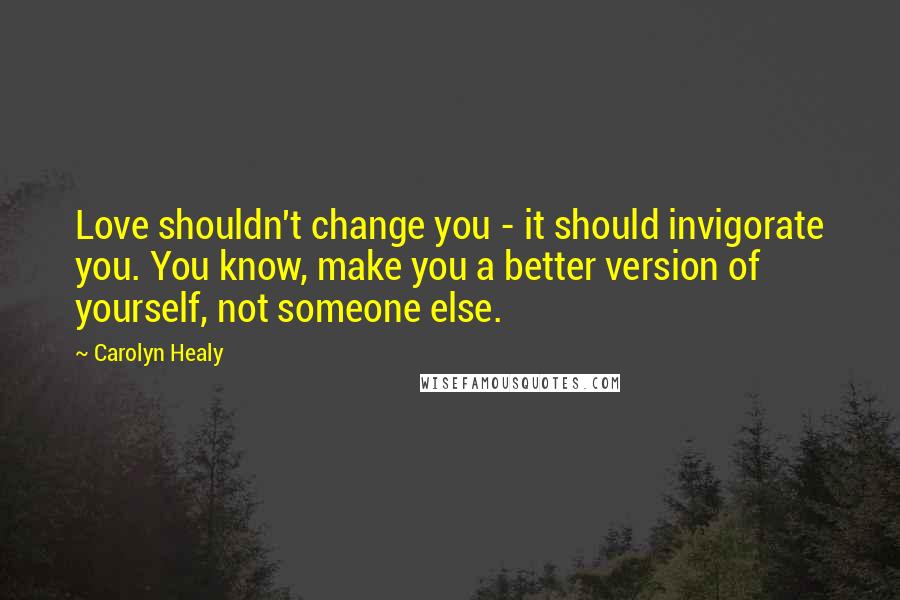 Carolyn Healy Quotes: Love shouldn't change you - it should invigorate you. You know, make you a better version of yourself, not someone else.