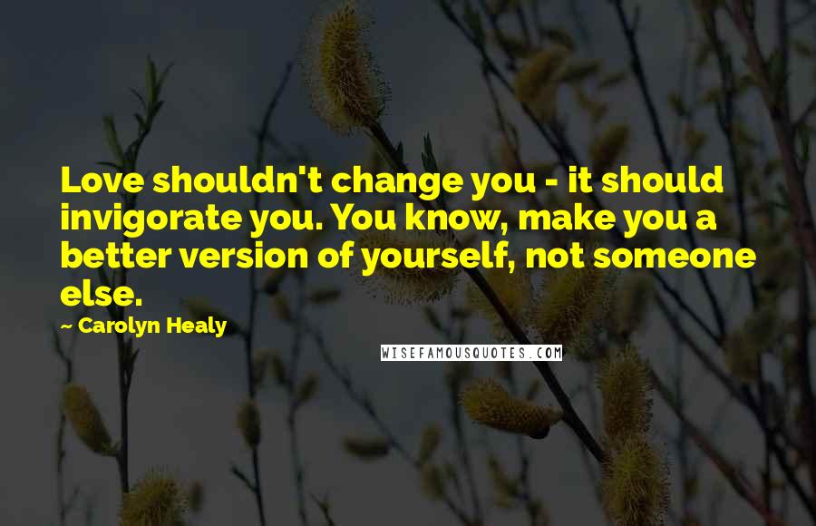 Carolyn Healy Quotes: Love shouldn't change you - it should invigorate you. You know, make you a better version of yourself, not someone else.