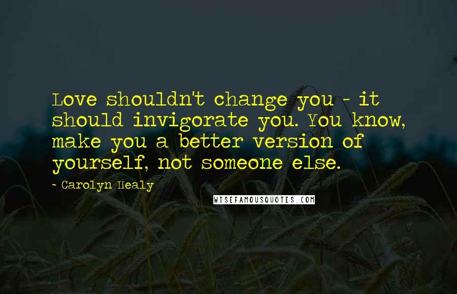 Carolyn Healy Quotes: Love shouldn't change you - it should invigorate you. You know, make you a better version of yourself, not someone else.