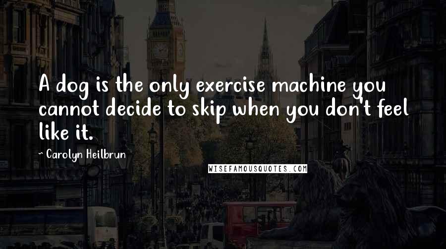 Carolyn Heilbrun Quotes: A dog is the only exercise machine you cannot decide to skip when you don't feel like it.