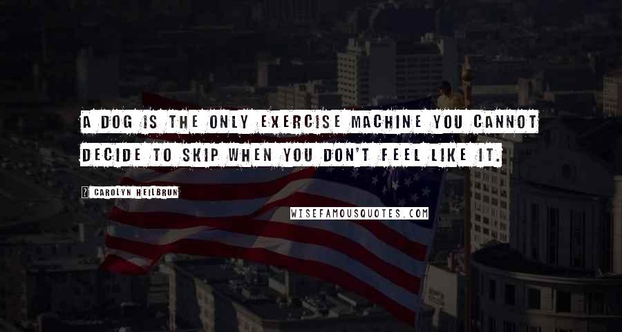 Carolyn Heilbrun Quotes: A dog is the only exercise machine you cannot decide to skip when you don't feel like it.