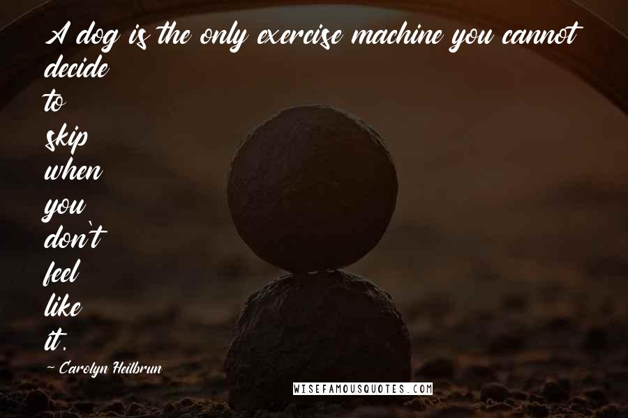 Carolyn Heilbrun Quotes: A dog is the only exercise machine you cannot decide to skip when you don't feel like it.