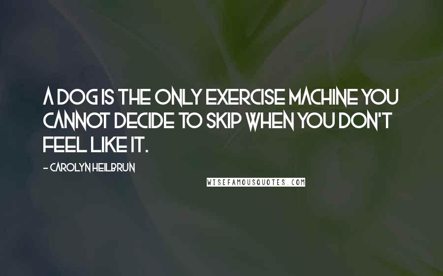 Carolyn Heilbrun Quotes: A dog is the only exercise machine you cannot decide to skip when you don't feel like it.