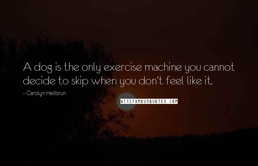 Carolyn Heilbrun Quotes: A dog is the only exercise machine you cannot decide to skip when you don't feel like it.