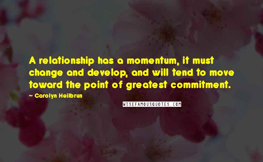 Carolyn Heilbrun Quotes: A relationship has a momentum, it must change and develop, and will tend to move toward the point of greatest commitment.