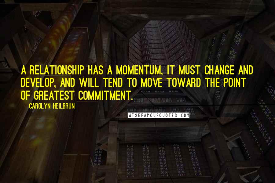 Carolyn Heilbrun Quotes: A relationship has a momentum, it must change and develop, and will tend to move toward the point of greatest commitment.