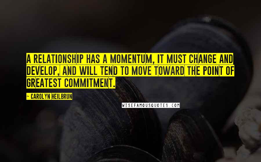 Carolyn Heilbrun Quotes: A relationship has a momentum, it must change and develop, and will tend to move toward the point of greatest commitment.