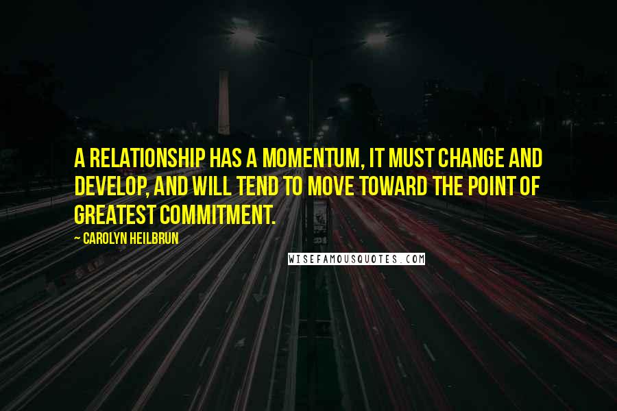 Carolyn Heilbrun Quotes: A relationship has a momentum, it must change and develop, and will tend to move toward the point of greatest commitment.