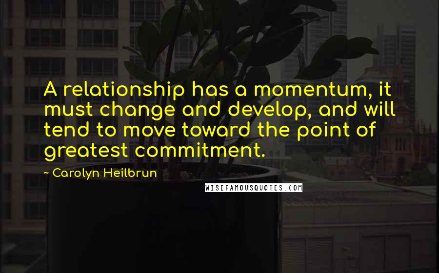 Carolyn Heilbrun Quotes: A relationship has a momentum, it must change and develop, and will tend to move toward the point of greatest commitment.