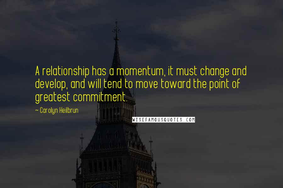 Carolyn Heilbrun Quotes: A relationship has a momentum, it must change and develop, and will tend to move toward the point of greatest commitment.