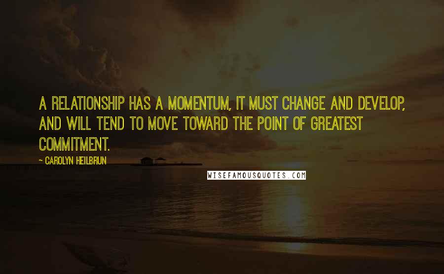 Carolyn Heilbrun Quotes: A relationship has a momentum, it must change and develop, and will tend to move toward the point of greatest commitment.