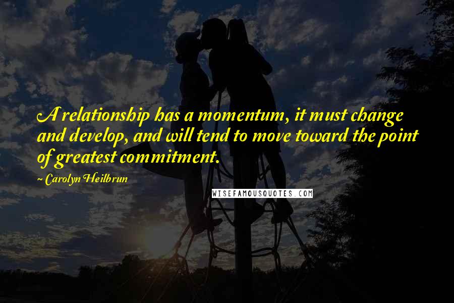 Carolyn Heilbrun Quotes: A relationship has a momentum, it must change and develop, and will tend to move toward the point of greatest commitment.