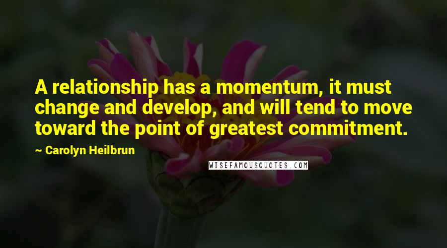 Carolyn Heilbrun Quotes: A relationship has a momentum, it must change and develop, and will tend to move toward the point of greatest commitment.