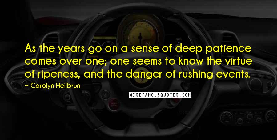 Carolyn Heilbrun Quotes: As the years go on a sense of deep patience comes over one; one seems to know the virtue of ripeness, and the danger of rushing events.