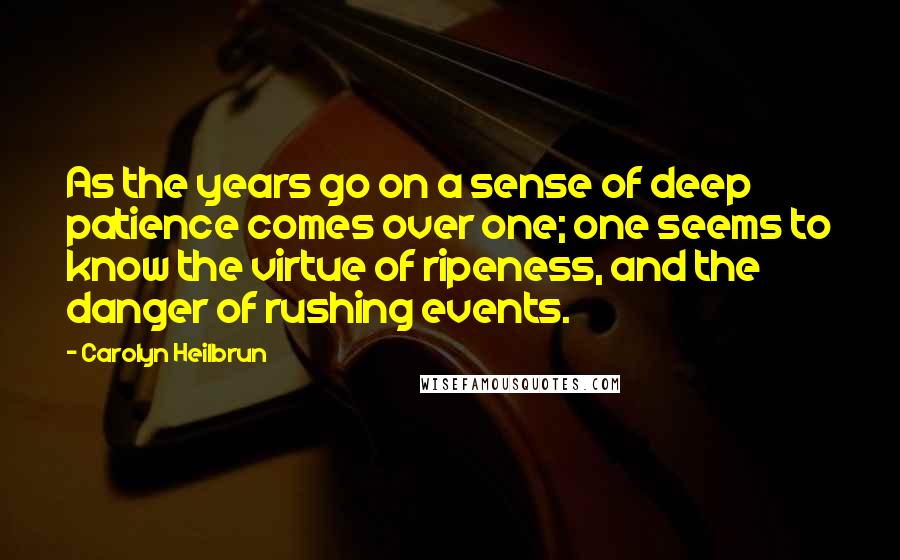 Carolyn Heilbrun Quotes: As the years go on a sense of deep patience comes over one; one seems to know the virtue of ripeness, and the danger of rushing events.