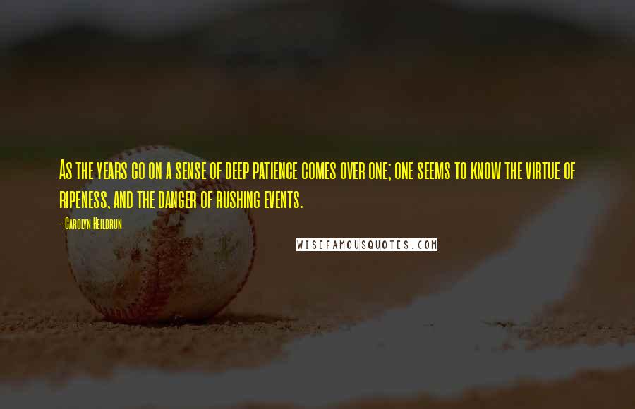 Carolyn Heilbrun Quotes: As the years go on a sense of deep patience comes over one; one seems to know the virtue of ripeness, and the danger of rushing events.