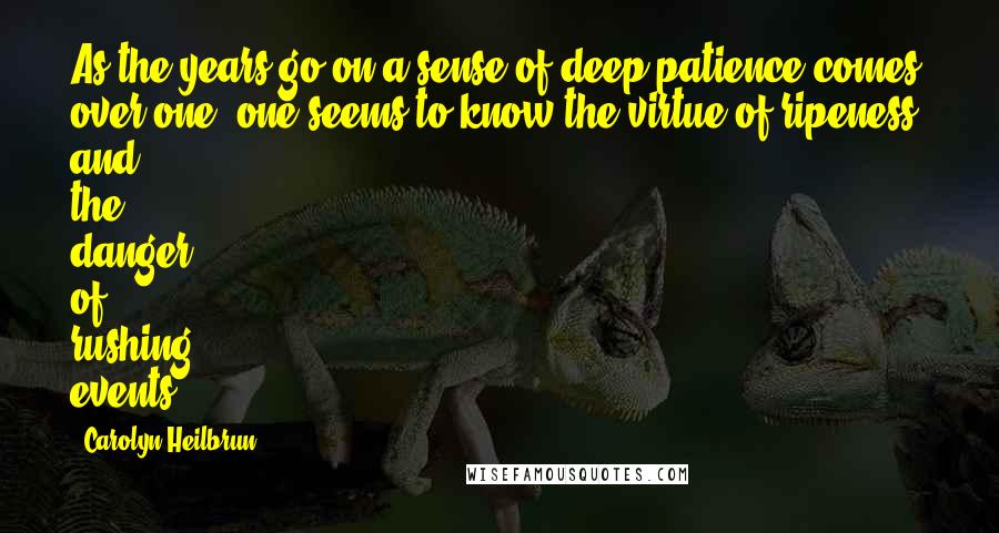 Carolyn Heilbrun Quotes: As the years go on a sense of deep patience comes over one; one seems to know the virtue of ripeness, and the danger of rushing events.