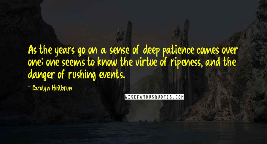 Carolyn Heilbrun Quotes: As the years go on a sense of deep patience comes over one; one seems to know the virtue of ripeness, and the danger of rushing events.
