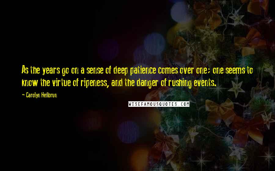 Carolyn Heilbrun Quotes: As the years go on a sense of deep patience comes over one; one seems to know the virtue of ripeness, and the danger of rushing events.