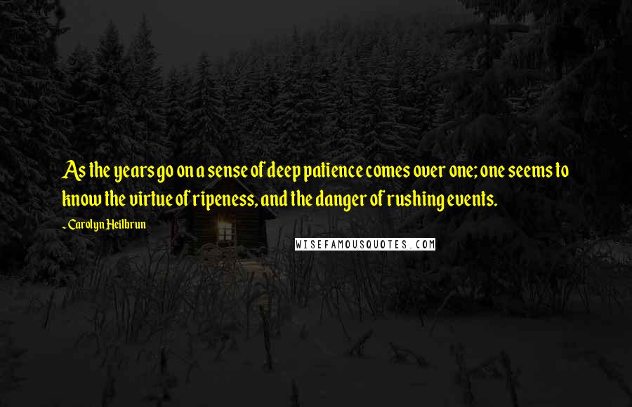 Carolyn Heilbrun Quotes: As the years go on a sense of deep patience comes over one; one seems to know the virtue of ripeness, and the danger of rushing events.