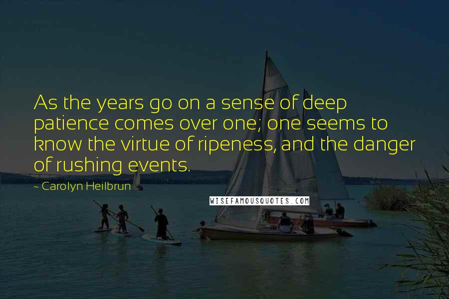 Carolyn Heilbrun Quotes: As the years go on a sense of deep patience comes over one; one seems to know the virtue of ripeness, and the danger of rushing events.