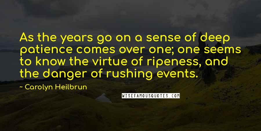 Carolyn Heilbrun Quotes: As the years go on a sense of deep patience comes over one; one seems to know the virtue of ripeness, and the danger of rushing events.