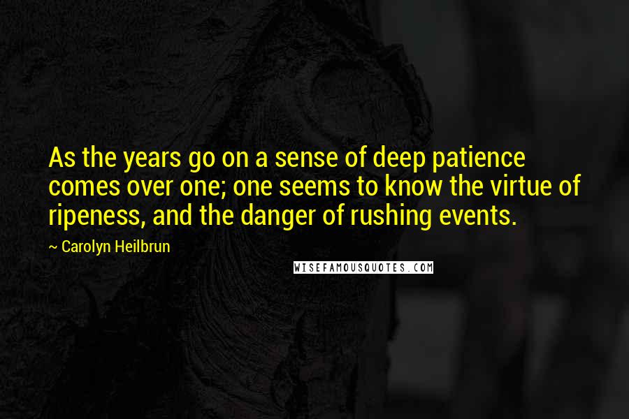 Carolyn Heilbrun Quotes: As the years go on a sense of deep patience comes over one; one seems to know the virtue of ripeness, and the danger of rushing events.