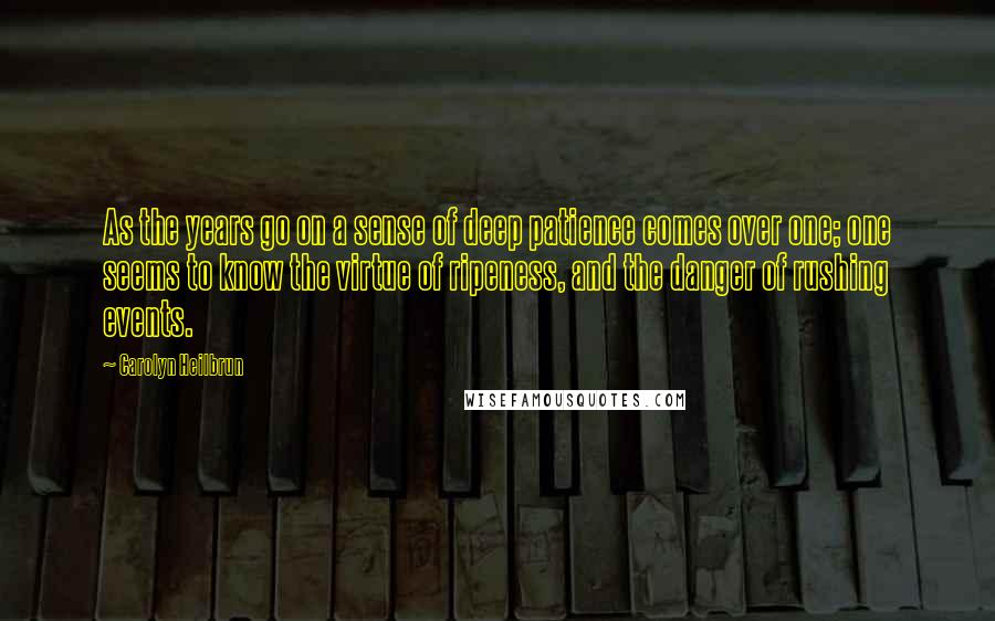 Carolyn Heilbrun Quotes: As the years go on a sense of deep patience comes over one; one seems to know the virtue of ripeness, and the danger of rushing events.