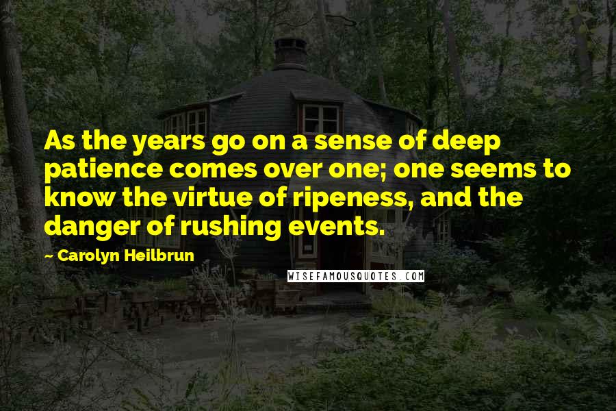 Carolyn Heilbrun Quotes: As the years go on a sense of deep patience comes over one; one seems to know the virtue of ripeness, and the danger of rushing events.