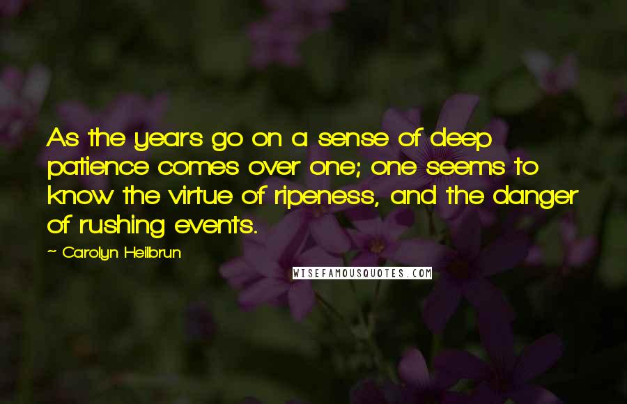 Carolyn Heilbrun Quotes: As the years go on a sense of deep patience comes over one; one seems to know the virtue of ripeness, and the danger of rushing events.