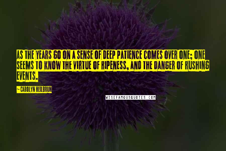 Carolyn Heilbrun Quotes: As the years go on a sense of deep patience comes over one; one seems to know the virtue of ripeness, and the danger of rushing events.