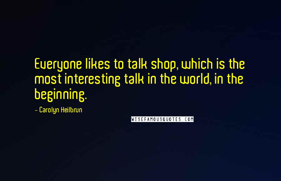 Carolyn Heilbrun Quotes: Everyone likes to talk shop, which is the most interesting talk in the world, in the beginning.