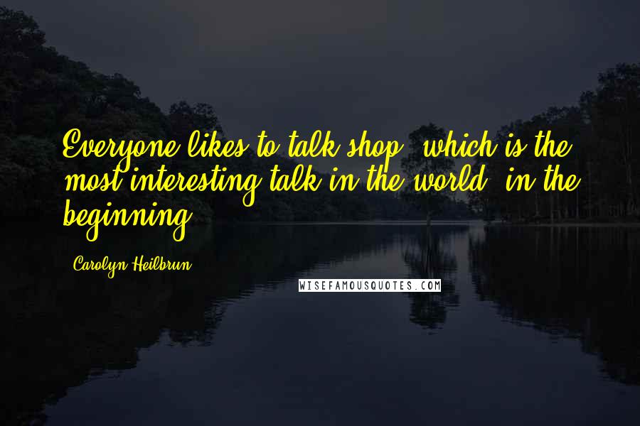 Carolyn Heilbrun Quotes: Everyone likes to talk shop, which is the most interesting talk in the world, in the beginning.