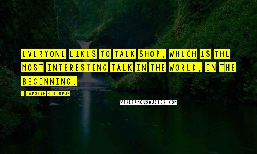 Carolyn Heilbrun Quotes: Everyone likes to talk shop, which is the most interesting talk in the world, in the beginning.