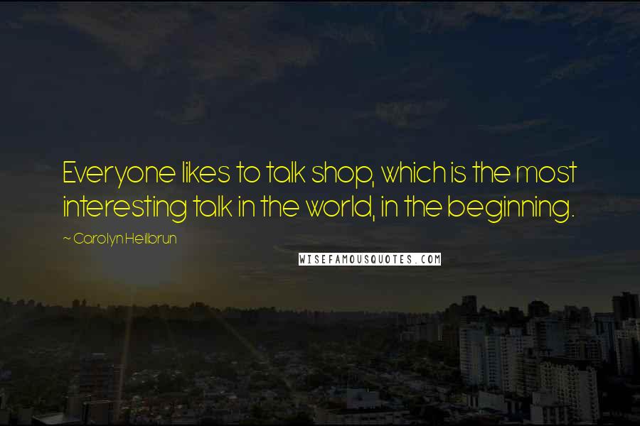 Carolyn Heilbrun Quotes: Everyone likes to talk shop, which is the most interesting talk in the world, in the beginning.