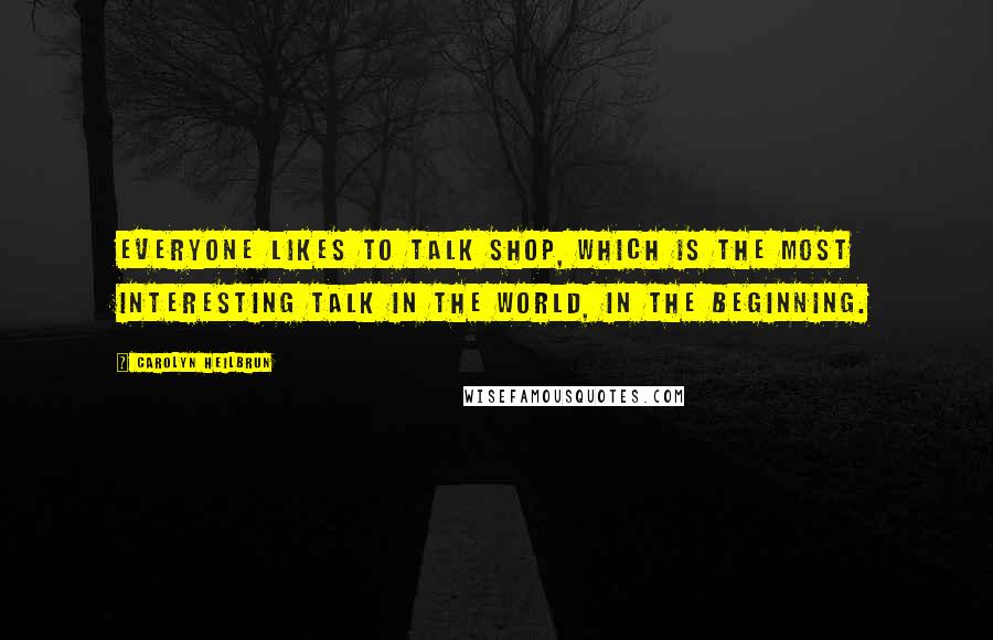 Carolyn Heilbrun Quotes: Everyone likes to talk shop, which is the most interesting talk in the world, in the beginning.