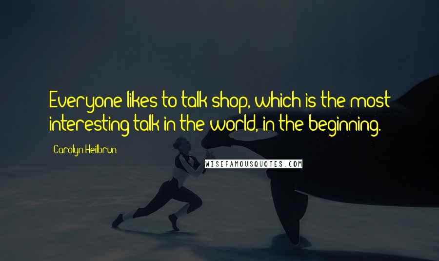 Carolyn Heilbrun Quotes: Everyone likes to talk shop, which is the most interesting talk in the world, in the beginning.