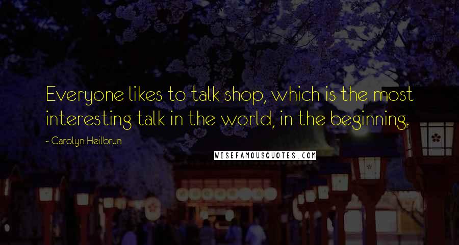 Carolyn Heilbrun Quotes: Everyone likes to talk shop, which is the most interesting talk in the world, in the beginning.