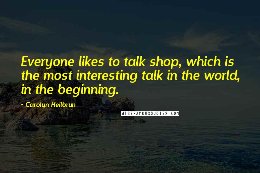 Carolyn Heilbrun Quotes: Everyone likes to talk shop, which is the most interesting talk in the world, in the beginning.