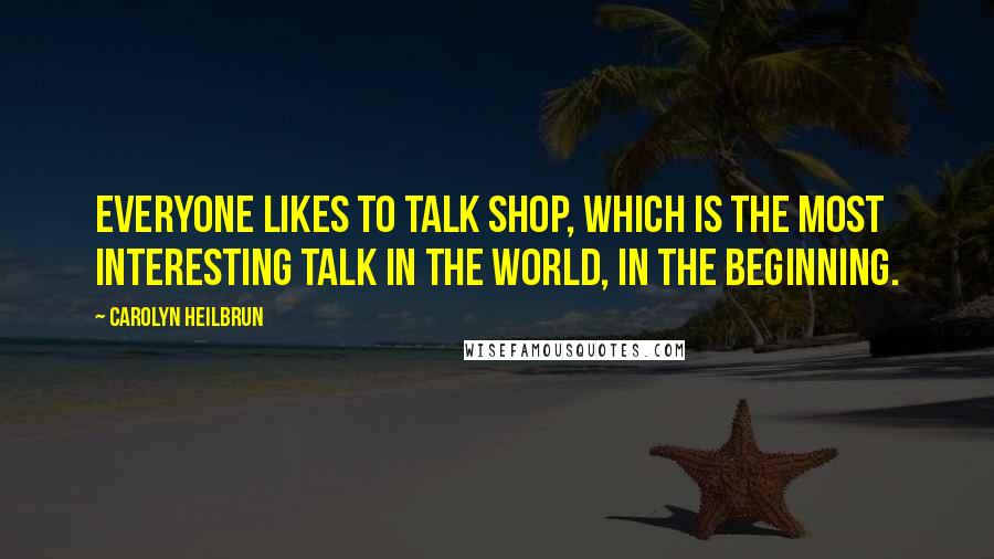 Carolyn Heilbrun Quotes: Everyone likes to talk shop, which is the most interesting talk in the world, in the beginning.