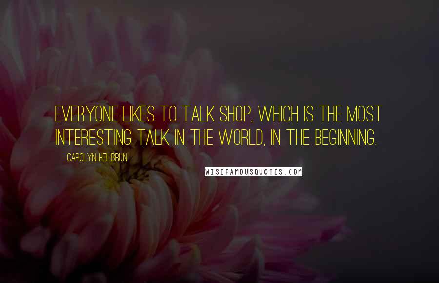 Carolyn Heilbrun Quotes: Everyone likes to talk shop, which is the most interesting talk in the world, in the beginning.