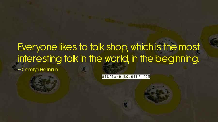 Carolyn Heilbrun Quotes: Everyone likes to talk shop, which is the most interesting talk in the world, in the beginning.