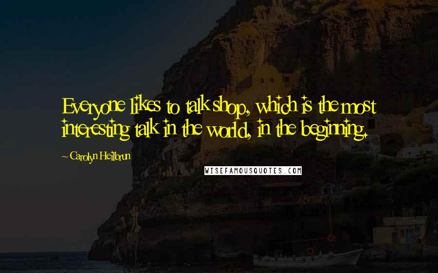 Carolyn Heilbrun Quotes: Everyone likes to talk shop, which is the most interesting talk in the world, in the beginning.