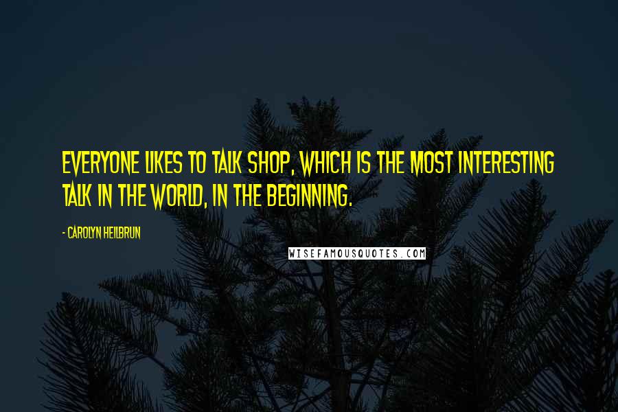 Carolyn Heilbrun Quotes: Everyone likes to talk shop, which is the most interesting talk in the world, in the beginning.