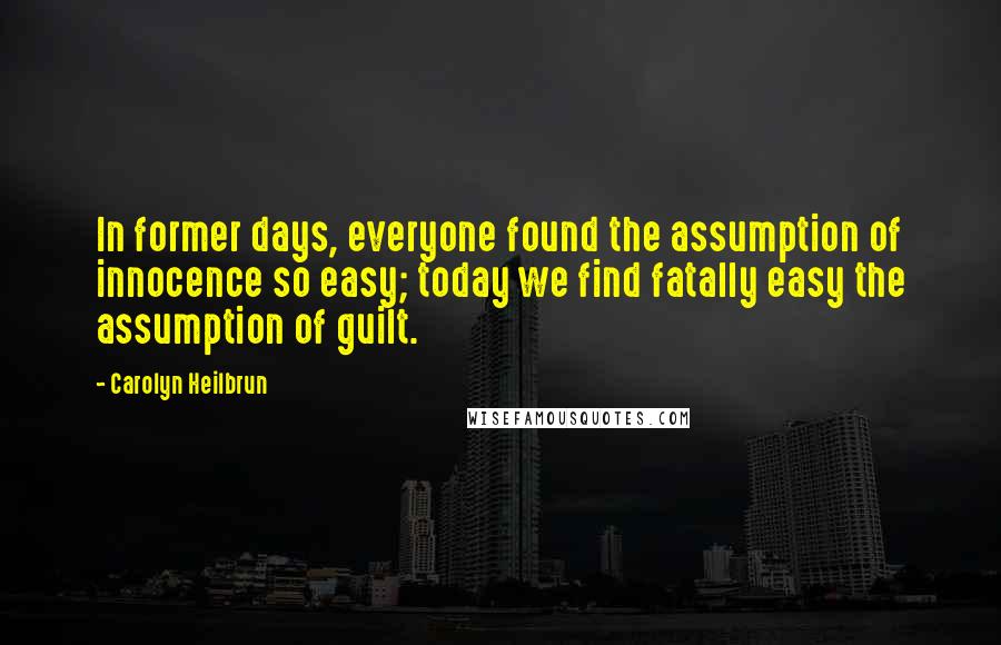 Carolyn Heilbrun Quotes: In former days, everyone found the assumption of innocence so easy; today we find fatally easy the assumption of guilt.