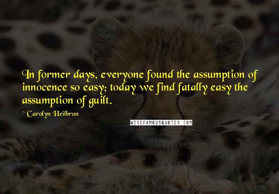 Carolyn Heilbrun Quotes: In former days, everyone found the assumption of innocence so easy; today we find fatally easy the assumption of guilt.