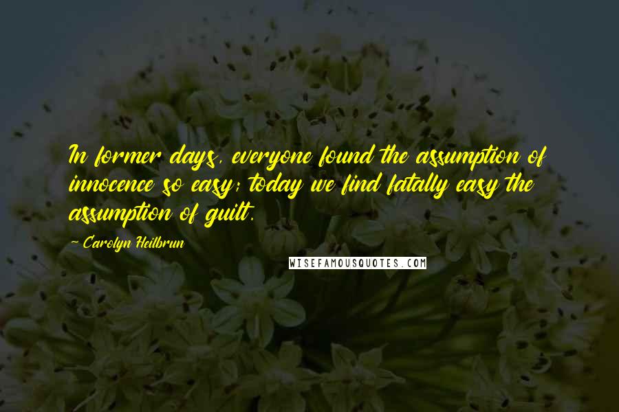 Carolyn Heilbrun Quotes: In former days, everyone found the assumption of innocence so easy; today we find fatally easy the assumption of guilt.